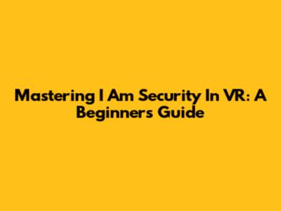 Mastering 'I Am Security' In VR: A Beginner's Guide