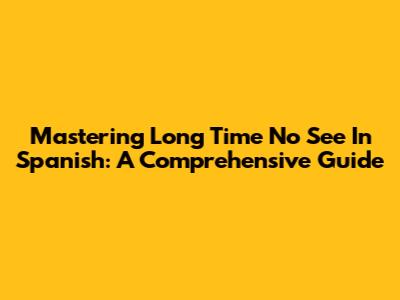 Mastering 'Long Time No See' In Spanish: A Comprehensive Guide