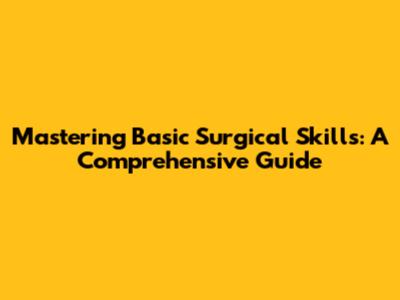 Mastering Basic Surgical Skills: A Comprehensive Guide