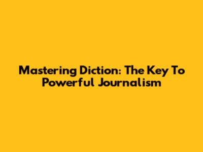 Mastering Diction: The Key To Powerful Journalism