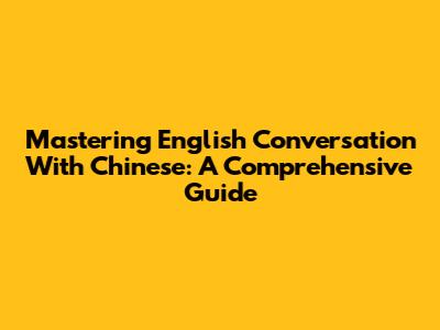 Mastering English Conversation With Chinese: A Comprehensive Guide