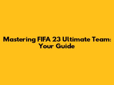 Mastering FIFA 23 Ultimate Team: Your Guide