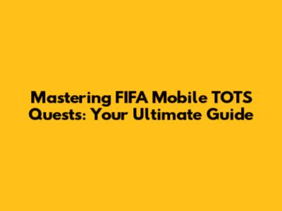 Mastering FIFA Mobile TOTS Quests: Your Ultimate Guide