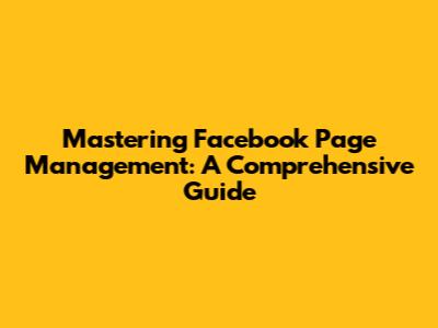 Mastering Facebook Page Management: A Comprehensive Guide