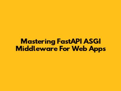 Mastering FastAPI ASGI Middleware For Web Apps