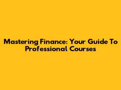 Mastering Finance: Your Guide To Professional Courses