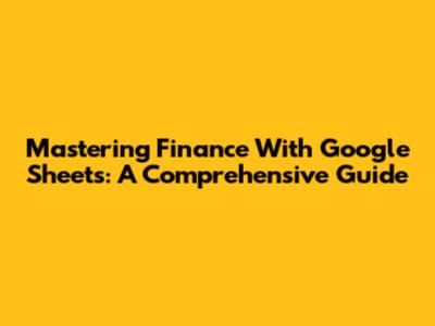 Mastering Finance With Google Sheets: A Comprehensive Guide