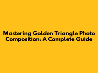 Mastering Golden Triangle Photo Composition: A Complete Guide