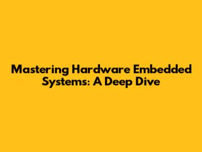 Mastering Hardware Embedded Systems: A Deep Dive