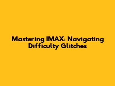 Mastering IMAX: Navigating Difficulty Glitches