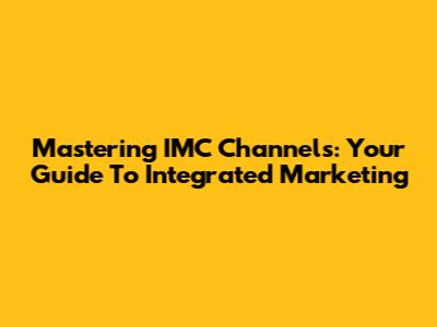 Mastering IMC Channels: Your Guide To Integrated Marketing