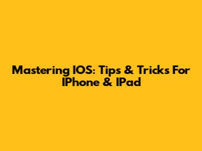 Mastering IOS: Tips & Tricks For IPhone & IPad