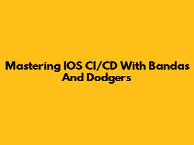Mastering IOS CI/CD With Bandas And Dodgers