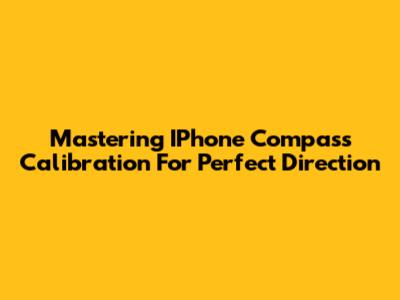 Mastering IPhone Compass Calibration For Perfect Direction