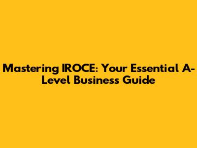 Mastering IROCE: Your Essential A-Level Business Guide