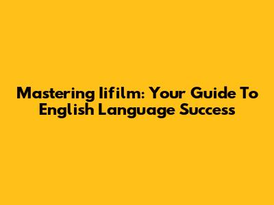 Mastering Iifilm: Your Guide To English Language Success