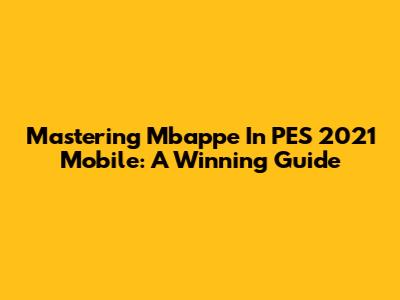 Mastering Mbappe In PES 2021 Mobile: A Winning Guide
