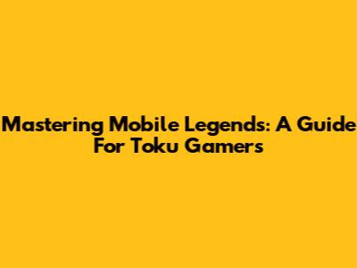 Mastering Mobile Legends: A Guide For Toku Gamers