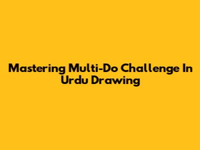Mastering Multi-Do Challenge In Urdu Drawing