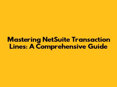 Mastering NetSuite Transaction Lines: A Comprehensive Guide