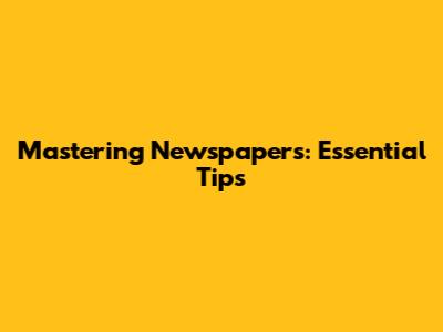 Mastering Newspapers: Essential Tips