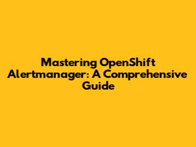 Mastering OpenShift Alertmanager: A Comprehensive Guide