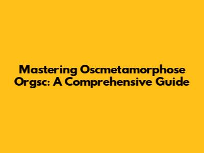 Mastering Oscmetamorphose Orgsc: A Comprehensive Guide