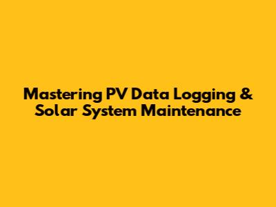 Mastering PV Data Logging & Solar System Maintenance