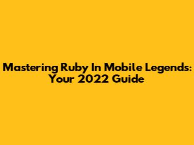 Mastering Ruby In Mobile Legends: Your 2022 Guide