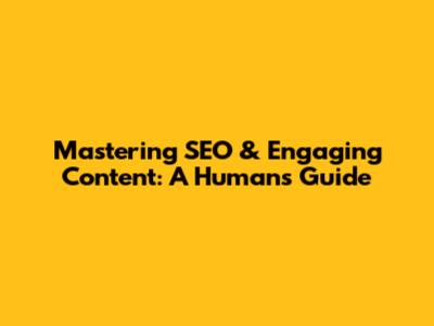 Mastering SEO & Engaging Content: A Human's Guide