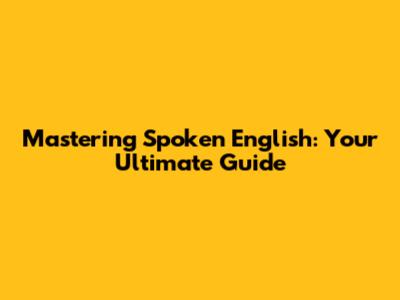 Mastering Spoken English: Your Ultimate Guide
