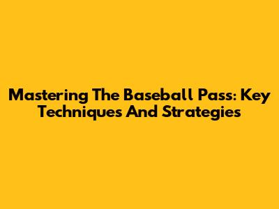 Mastering The Baseball Pass: Key Techniques And Strategies