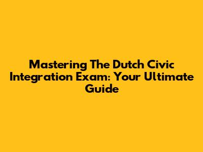 Mastering The Dutch Civic Integration Exam: Your Ultimate Guide