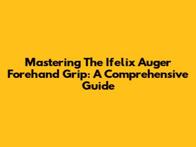 Mastering The Ifelix Auger Forehand Grip: A Comprehensive Guide