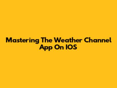 Mastering The Weather Channel App On IOS