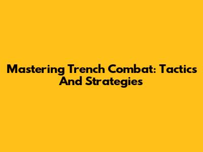 Mastering Trench Combat: Tactics And Strategies