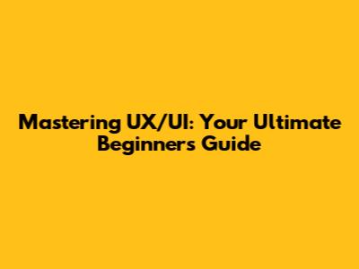 Mastering UX/UI: Your Ultimate Beginner's Guide