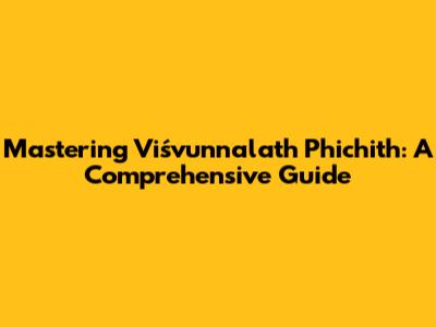 Mastering Viśvunnalath Phichith: A Comprehensive Guide