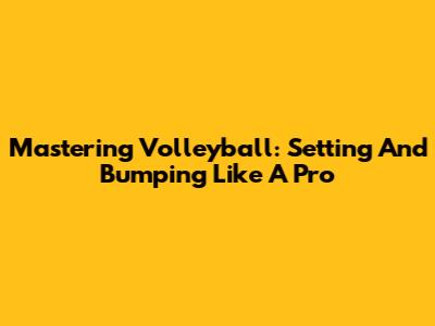 Mastering Volleyball: Setting And Bumping Like A Pro