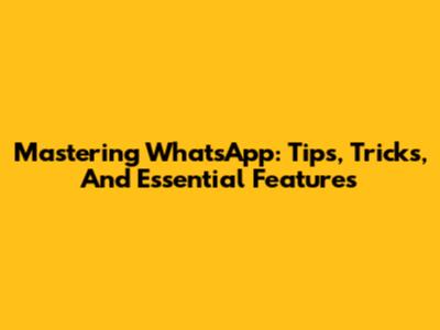 Mastering WhatsApp: Tips, Tricks, And Essential Features
