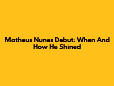 Matheus Nunes' Debut: When And How He Shined
