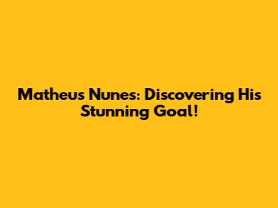 Matheus Nunes: Discovering His Stunning Goal!