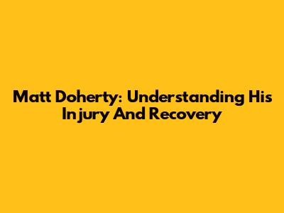 Matt Doherty: Understanding His Injury And Recovery