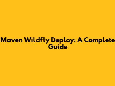 Maven Wildfly Deploy: A Complete Guide