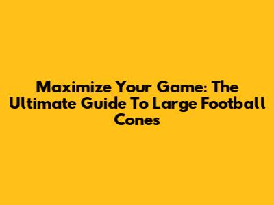Maximize Your Game: The Ultimate Guide To Large Football Cones
