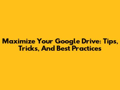 Maximize Your Google Drive: Tips, Tricks, And Best Practices