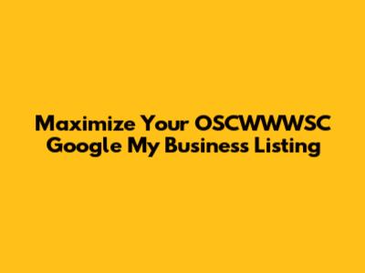 Maximize Your OSCWWWSC Google My Business Listing