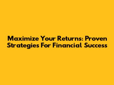 Maximize Your Returns: Proven Strategies For Financial Success