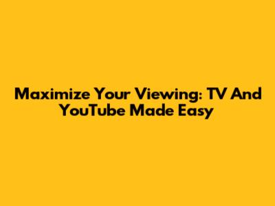 Maximize Your Viewing: TV And YouTube Made Easy