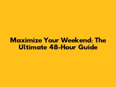 Maximize Your Weekend: The Ultimate 48-Hour Guide